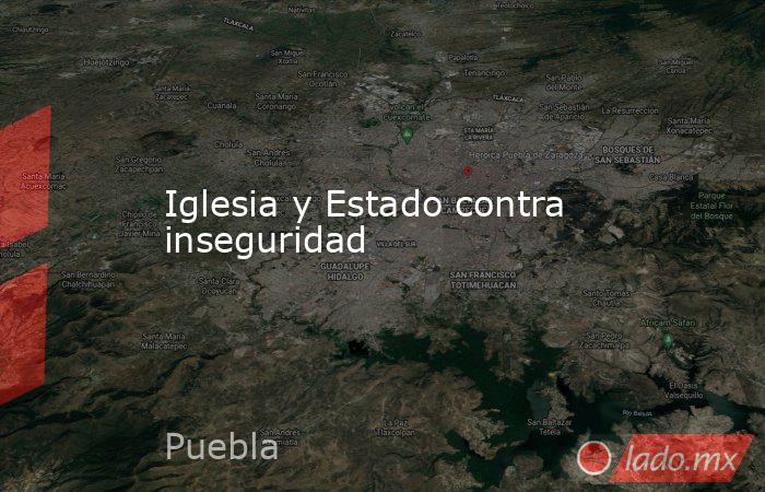 Iglesia y Estado contra inseguridad. Noticias en tiempo real