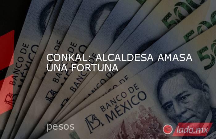 CONKAL: ALCALDESA AMASA UNA FORTUNA. Noticias en tiempo real