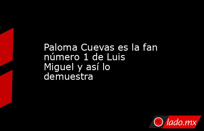 Paloma Cuevas es la fan número 1 de Luis Miguel y así lo demuestra. Noticias en tiempo real