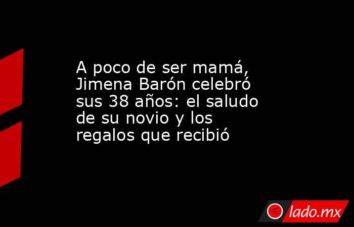 A poco de ser mamá, Jimena Barón celebró sus 38 años: el saludo de su novio y los regalos que recibió. Noticias en tiempo real