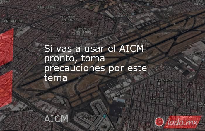 Si vas a usar el AICM pronto, toma precauciones por este tema . Noticias en tiempo real
