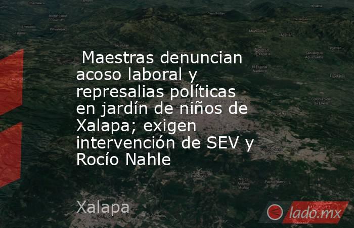  Maestras denuncian acoso laboral y represalias políticas en jardín de niños de Xalapa; exigen intervención de SEV y Rocío Nahle. Noticias en tiempo real