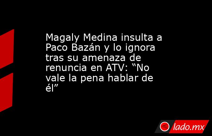 Magaly Medina insulta a Paco Bazán y lo ignora tras su amenaza de renuncia en ATV: “No vale la pena hablar de él”. Noticias en tiempo real