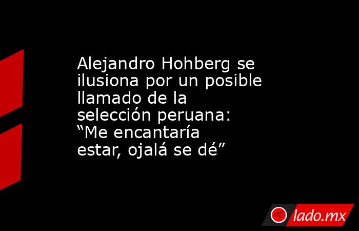 Alejandro Hohberg se ilusiona por un posible llamado de la selección peruana: “Me encantaría estar, ojalá se dé”. Noticias en tiempo real