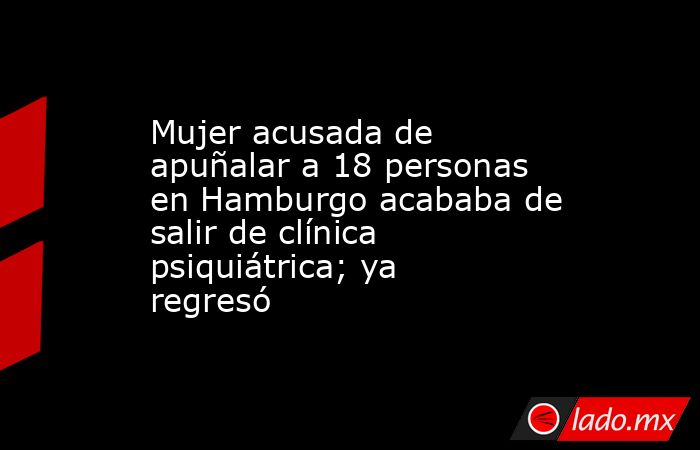 Mujer acusada de apuñalar a 18 personas en Hamburgo acababa de salir de clínica psiquiátrica; ya regresó. Noticias en tiempo real
