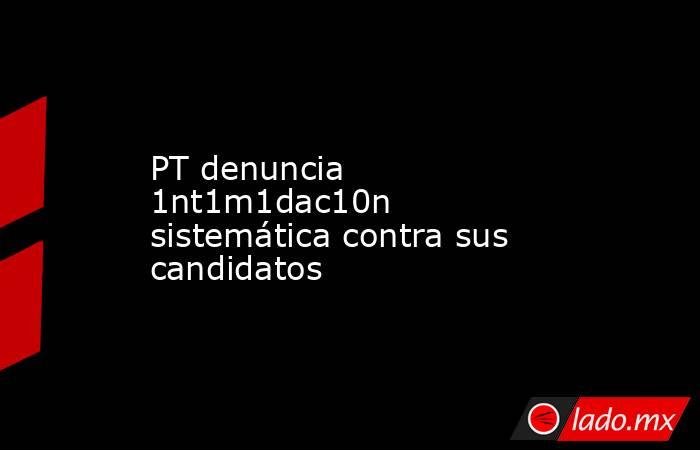 PT denuncia 1nt1m1dac10n sistemática contra sus candidatos. Noticias en tiempo real