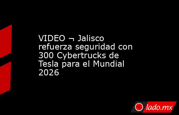 VIDEO ¬ Jalisco refuerza seguridad con 300 Cybertrucks de Tesla para el Mundial 2026. Noticias en tiempo real