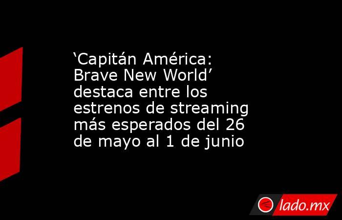 ‘Capitán América: Brave New World’ destaca entre los estrenos de streaming más esperados del 26 de mayo al 1 de junio. Noticias en tiempo real