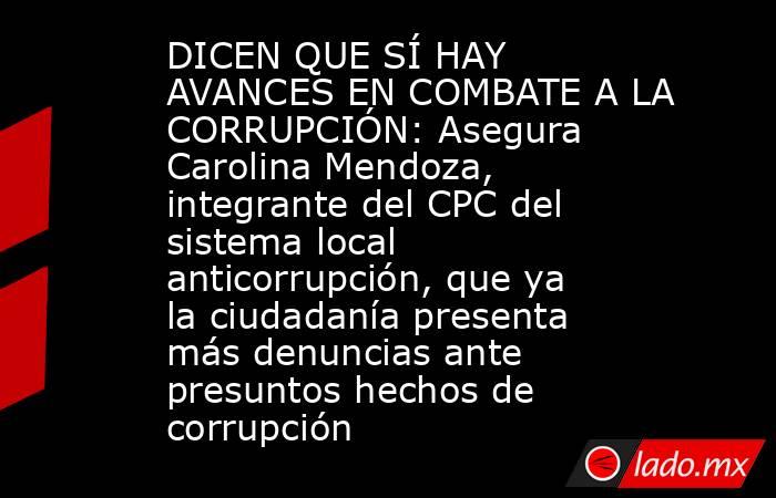 DICEN QUE SÍ HAY AVANCES EN COMBATE A LA CORRUPCIÓN: Asegura Carolina Mendoza, integrante del CPC del sistema local anticorrupción, que ya la ciudadanía presenta más denuncias ante presuntos hechos de corrupción. Noticias en tiempo real