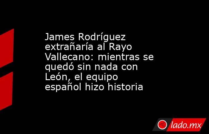 James Rodríguez extrañaría al Rayo Vallecano: mientras se quedó sin nada con León, el equipo español hizo historia. Noticias en tiempo real