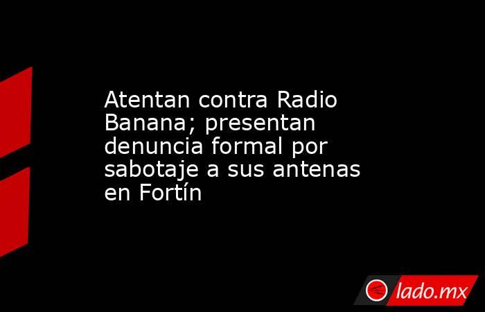 Atentan contra Radio Banana; presentan denuncia formal por sabotaje a sus antenas en Fortín. Noticias en tiempo real