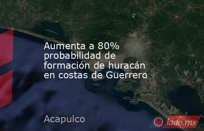 Aumenta a 80% probabilidad de formación de huracán en costas de Guerrero. Noticias en tiempo real