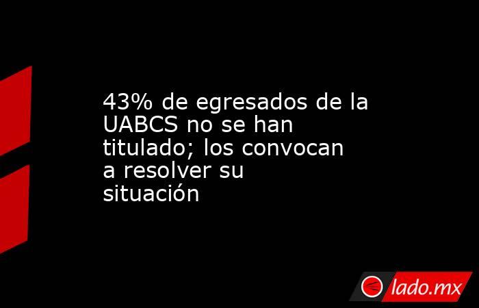 43% de egresados de la UABCS no se han titulado; los convocan a resolver su situación. Noticias en tiempo real