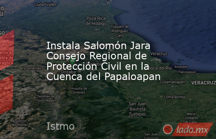 Instala Salomón Jara Consejo Regional de Protección Civil en la Cuenca del Papaloapan. Noticias en tiempo real