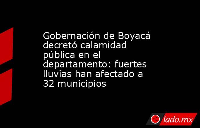 Gobernación de Boyacá decretó calamidad pública en el departamento: fuertes lluvias han afectado a 32 municipios . Noticias en tiempo real