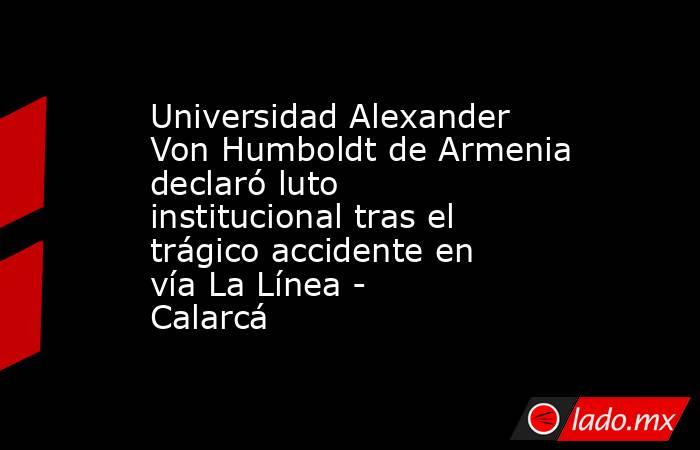 Universidad Alexander Von Humboldt de Armenia declaró luto institucional tras el trágico accidente en vía La Línea - Calarcá. Noticias en tiempo real