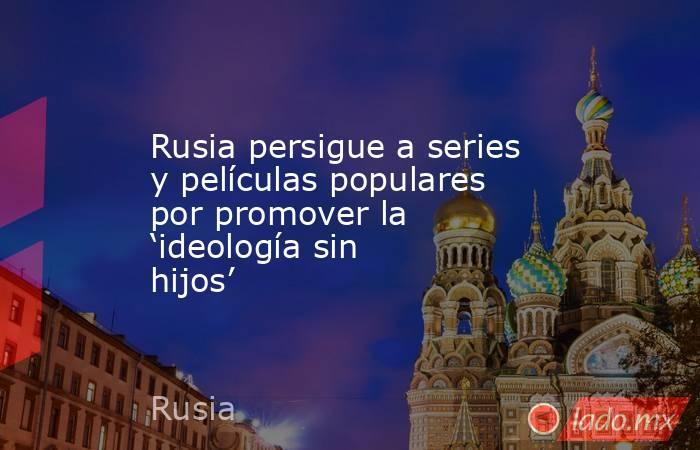 Rusia persigue a series y películas populares por promover la ‘ideología sin hijos’. Noticias en tiempo real