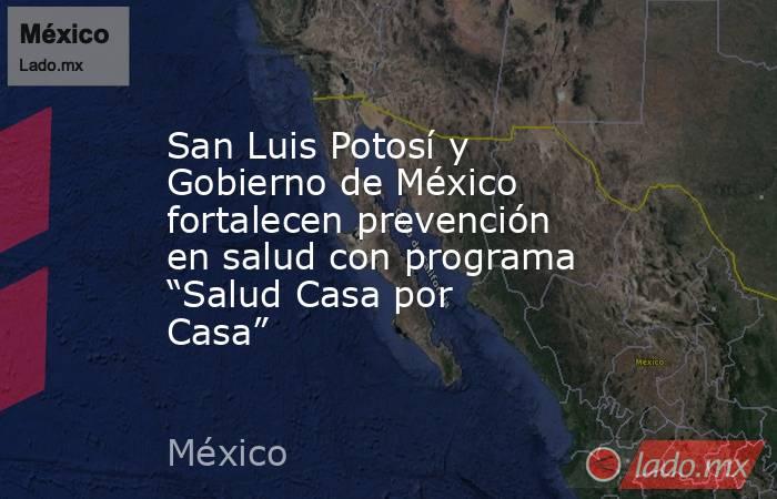 San Luis Potosí y Gobierno de México fortalecen prevención en salud con programa “Salud Casa por Casa”. Noticias en tiempo real