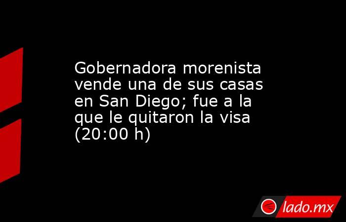 Gobernadora morenista vende una de sus casas en San Diego; fue a la que le quitaron la visa (20:00 h). Noticias en tiempo real