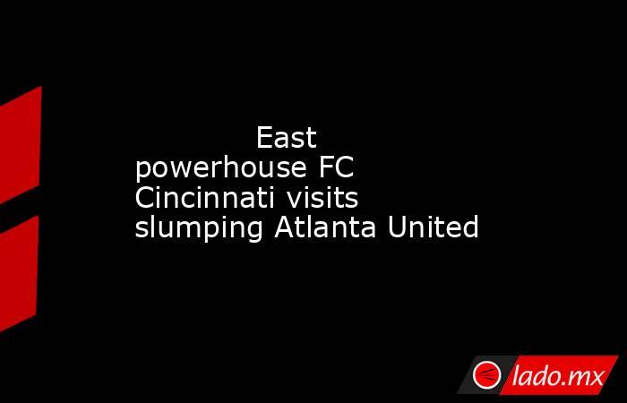             East powerhouse FC Cincinnati visits slumping Atlanta United        . Noticias en tiempo real