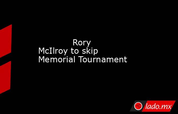             Rory McIlroy to skip Memorial Tournament         . Noticias en tiempo real