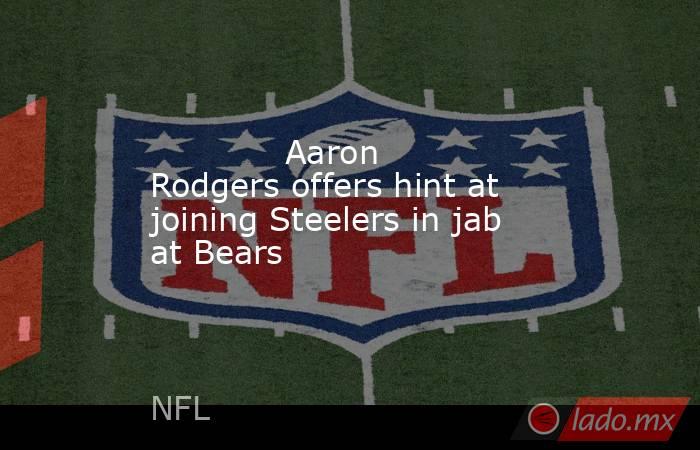             Aaron Rodgers offers hint at joining Steelers in jab at Bears        . Noticias en tiempo real