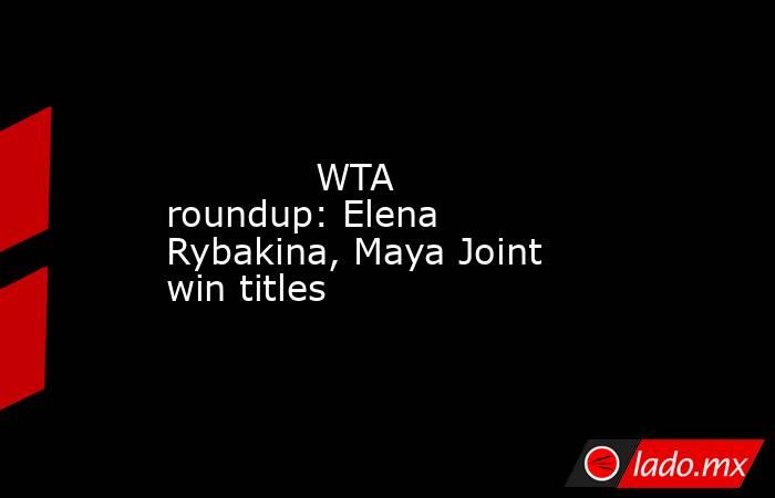             WTA roundup: Elena Rybakina, Maya Joint win titles        . Noticias en tiempo real