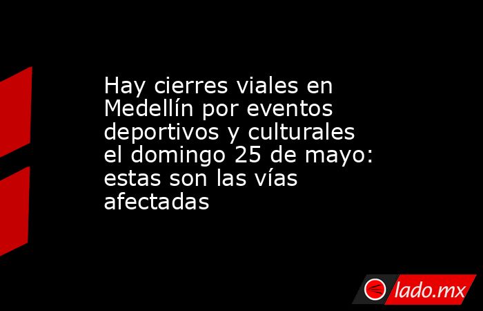 Hay cierres viales en Medellín por eventos deportivos y culturales el domingo 25 de mayo: estas son las vías afectadas. Noticias en tiempo real
