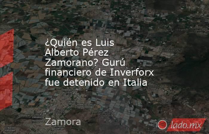 ¿Quién es Luis Alberto Pérez Zamorano? Gurú financiero de Inverforx fue detenido en Italia. Noticias en tiempo real
