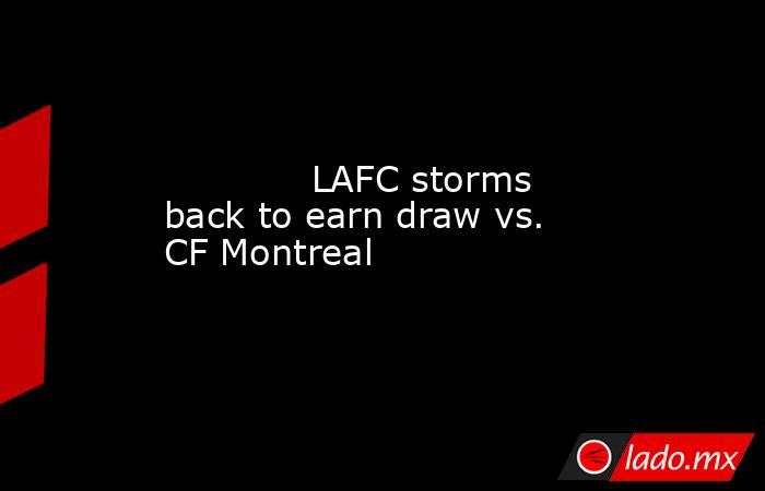             LAFC storms back to earn draw vs. CF Montreal        . Noticias en tiempo real