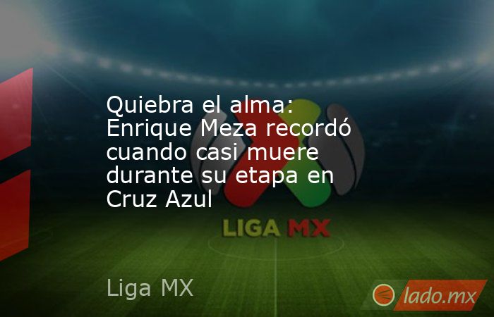 Quiebra el alma: Enrique Meza recordó cuando casi muere durante su etapa en Cruz Azul. Noticias en tiempo real