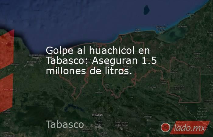 Golpe al huachicol en Tabasco: Aseguran 1.5 millones de litros.. Noticias en tiempo real