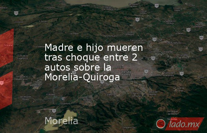 Madre e hijo mueren tras choque entre 2 autos sobre la Morelia-Quiroga. Noticias en tiempo real