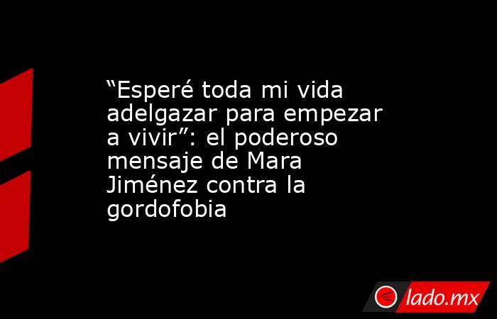 “Esperé toda mi vida adelgazar para empezar a vivir”: el poderoso mensaje de Mara Jiménez contra la gordofobia. Noticias en tiempo real