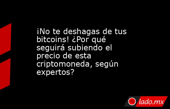 ¡No te deshagas de tus bitcoins! ¿Por qué seguirá subiendo el precio de esta criptomoneda, según expertos?. Noticias en tiempo real