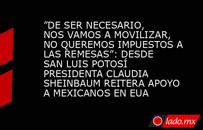 ”DE SER NECESARIO, NOS VAMOS A MOVILIZAR, NO QUEREMOS IMPUESTOS A LAS REMESAS”: DESDE SAN LUIS POTOSÍ PRESIDENTA CLAUDIA SHEINBAUM REITERA APOYO A MEXICANOS EN EUA. Noticias en tiempo real