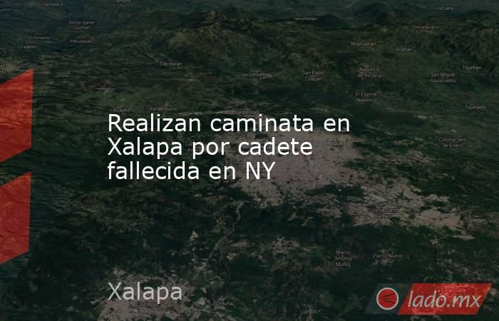 Realizan caminata en Xalapa por cadete fallecida en NY. Noticias en tiempo real