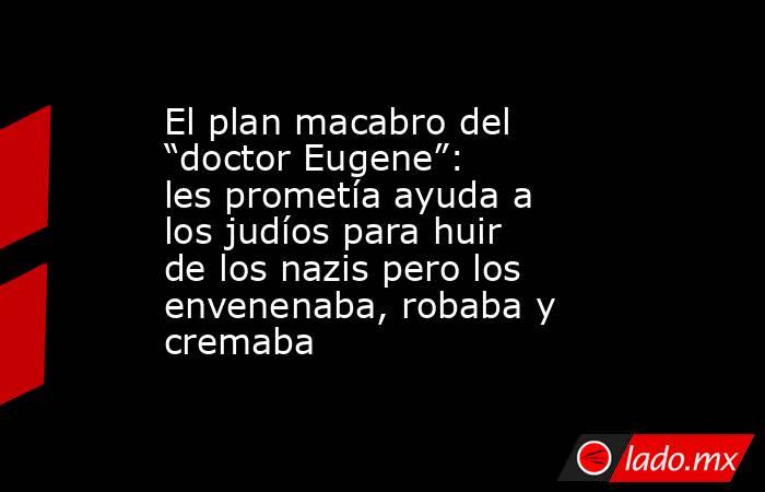 El plan macabro del “doctor Eugene”: les prometía ayuda a los judíos para huir de los nazis pero los envenenaba, robaba y cremaba. Noticias en tiempo real