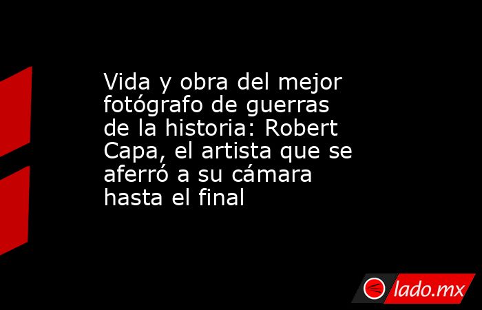 Vida y obra del mejor fotógrafo de guerras de la historia: Robert Capa, el artista que se aferró a su cámara hasta el final. Noticias en tiempo real