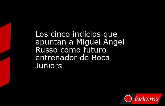Los cinco indicios que apuntan a Miguel Ángel Russo como futuro entrenador de Boca Juniors. Noticias en tiempo real