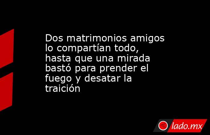Dos matrimonios amigos lo compartían todo, hasta que una mirada bastó para prender el fuego y desatar la traición. Noticias en tiempo real