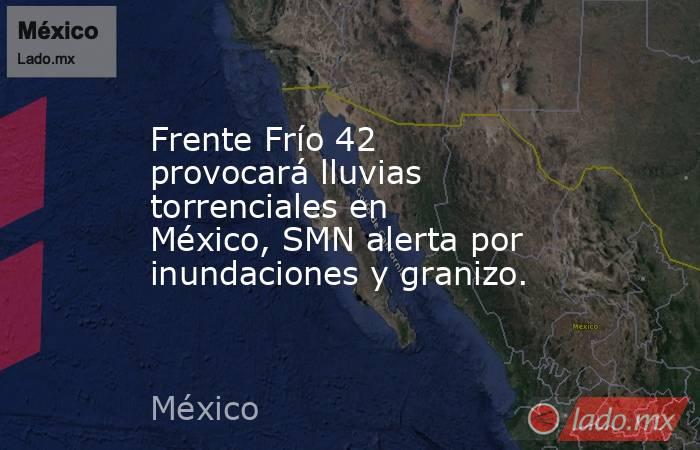 Frente Frío 42 provocará lluvias torrenciales en México, SMN alerta por inundaciones y granizo.. Noticias en tiempo real