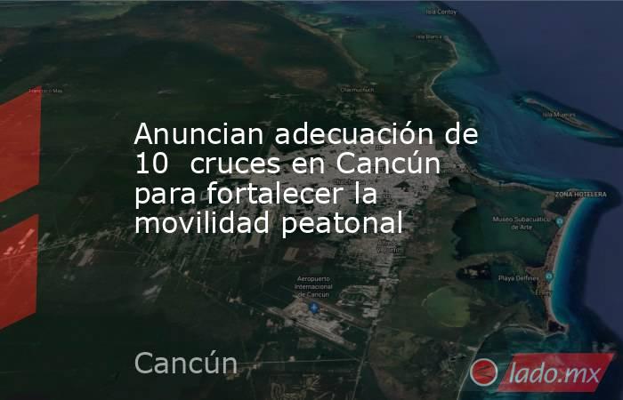 Anuncian adecuación de 10  cruces en Cancún para fortalecer la movilidad peatonal. Noticias en tiempo real
