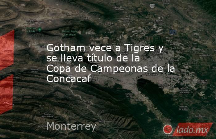 Gotham vece a Tigres y se lleva título de la Copa de Campeonas de la Concacaf. Noticias en tiempo real