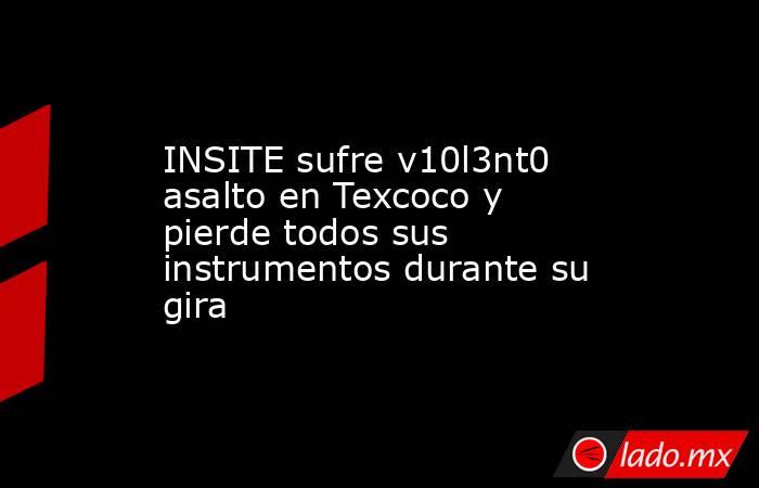 INSITE sufre v10l3nt0 asalto en Texcoco y pierde todos sus instrumentos durante su gira. Noticias en tiempo real