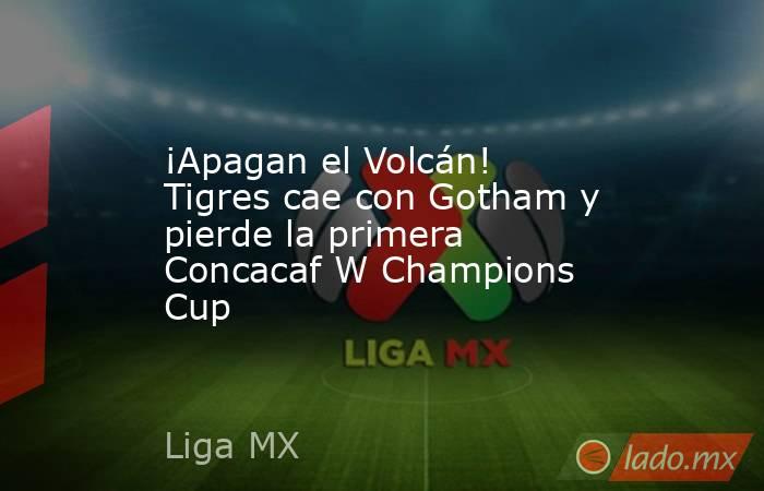 ¡Apagan el Volcán! Tigres cae con Gotham y pierde la primera Concacaf W Champions Cup. Noticias en tiempo real