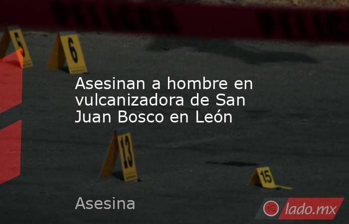 Asesinan a hombre en vulcanizadora de San Juan Bosco en León. Noticias en tiempo real