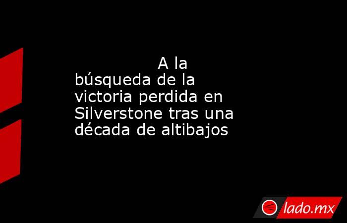                                                                A la búsqueda de la victoria perdida en Silverstone tras una década de altibajos                                                           . Noticias en tiempo real