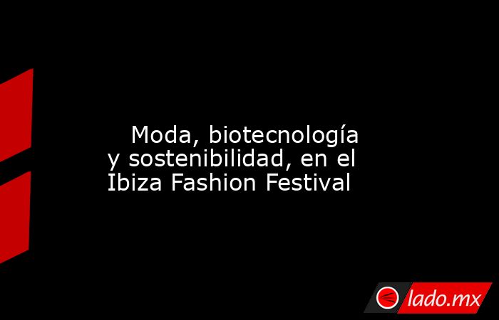                                                                                                                            Moda, biotecnología y sostenibilidad, en el Ibiza Fashion Festival                                                                  . Noticias en tiempo real
