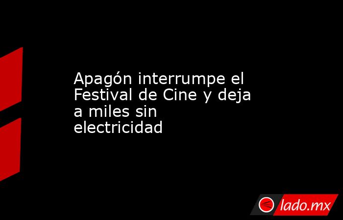 Apagón interrumpe el Festival de Cine y deja a miles sin electricidad. Noticias en tiempo real